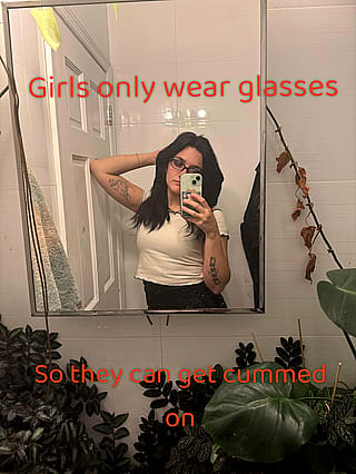 Girls only wear glasses, so they can get cummed on.'