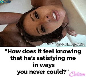 He's satisfying me in ways you never could..'