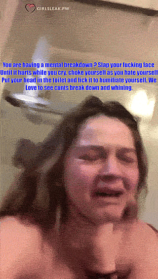 You are having a mental breakdown ? Slap your fucking face Until it hurts while you cry, choke yourself as you hate yourself Put your head in the toilet and lick it to humiliate yourself. We Love to see cunts break down and whining.'