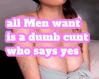 all Men want is a dumb cunt who says yes'