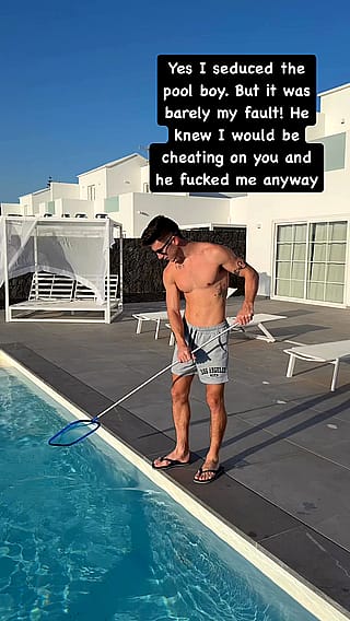 Yes I seduced the pool boy. But it was barely my fault! He knew I would be cheating on you and he fucked me anyway'