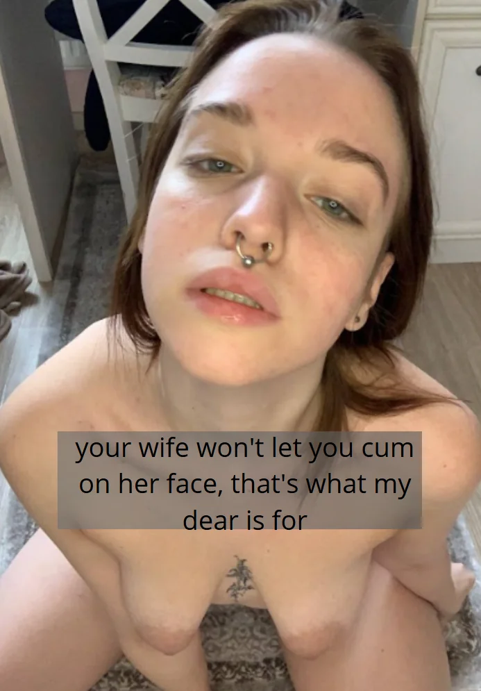 your wife won't let you cum on her face, that's what my dear is for picture 1 of 1